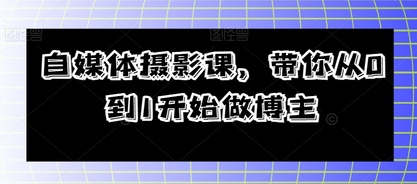 自媒体平台摄影课，陪你从0到1开始做起时尚博主-暖阳网-优质付费教程和创业项目大全-创业资源网