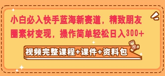 新手必买快手视频瀚海新生态，精美朋友圈素材转现，实际操作简单轻松日入300-暖阳网-优质付费教程和创业项目大全-创业资源网