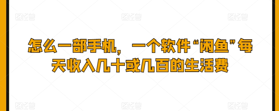 怎么一部手机，一个软件“闲鱼”每天收入几十或几百的生活费-暖阳网-优质付费教程和创业项目大全-创业资源网