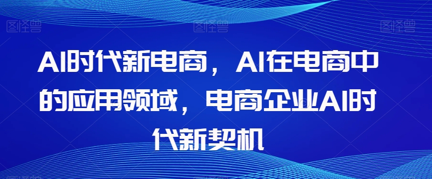 Al时代新电商，Al在电商中的应用领域，电商企业AI时代新契机-暖阳网-优质付费教程和创业项目大全-创业资源网