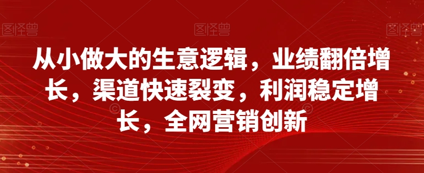 自小做大的买卖逻辑性，销售业绩翻倍增长，方式迅速裂变式，盈利持续增长，全网推广自主创新-暖阳网-优质付费教程和创业项目大全-创业资源网