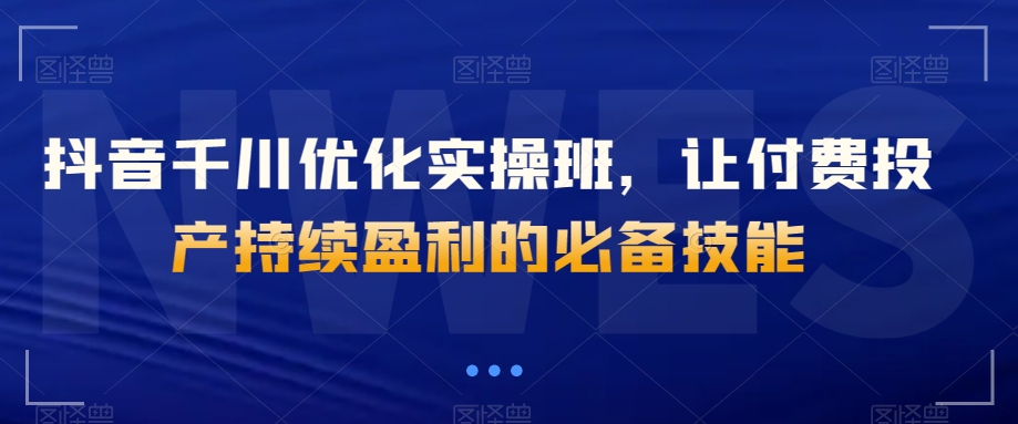 抖音千川优化实操班，让付费投产持续盈利的必备技能-暖阳网-优质付费教程和创业项目大全-创业资源网