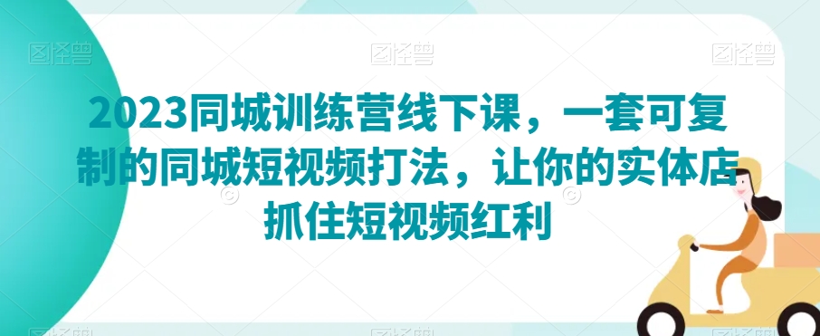 2023同城网夏令营面授课，一套可复制的同城网小视频玩法，使你的门店把握住短视频红利-暖阳网-优质付费教程和创业项目大全-创业资源网