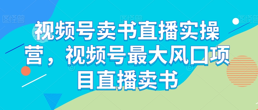 微信视频号开书店直播间实际操作营，微信视频号较大风囗新项目直播卖书-暖阳网-优质付费教程和创业项目大全-创业资源网