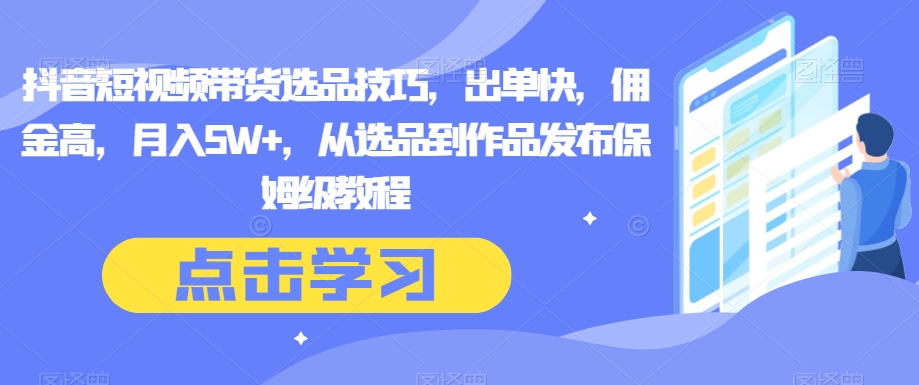 抖音短视频带货选品技巧，出单快，佣金高，月入5W+，从选品到作品发布保姆级教程-暖阳网-优质付费教程和创业项目大全-创业资源网