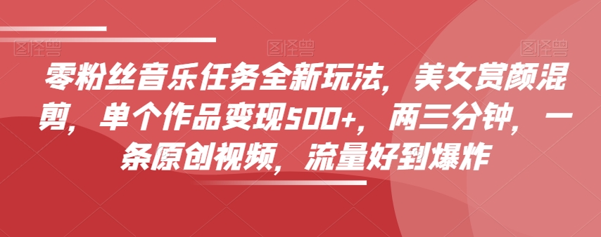 零粉丝们歌曲每日任务全新玩法，漂亮美女赏颜剪辑，单独著作转现500 ，两三分钟，一条原创短视频，总流量好到爆-暖阳网-优质付费教程和创业项目大全-创业资源网