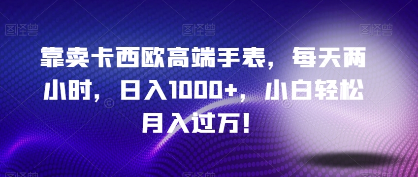 靠卖卡西欧高端手表，每天两小时，日入1000+，小白轻松月入过万！-暖阳网-优质付费教程和创业项目大全-创业资源网