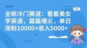 全新冷门赛道：看着美女学英语，篇篇爆火，单日涨粉10000+收入5000+-暖阳网-优质付费教程和创业项目大全-创业资源网