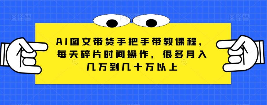 AI图文带货手把手带教课程，每天碎片时间操作，很多月入几万到几十万以上-暖阳网-优质付费教程和创业项目大全-创业资源网