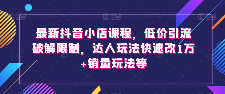 最新抖音小店课程，低价引流破解限制，达人玩法快速改1万+销量玩法等-暖阳网-优质付费教程和创业项目大全-创业资源网