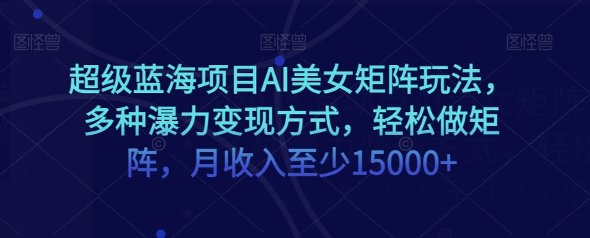 超级蓝海项目AI美女矩阵玩法，多种瀑力变现方式，轻松做矩阵，月收入至少15000+【揭秘】-暖阳网-优质付费教程和创业项目大全-创业资源网