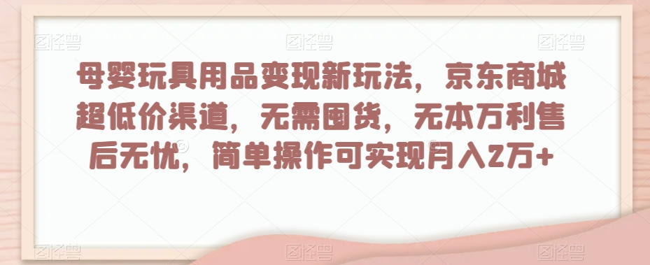 母婴玩具用品变现新玩法，京东商城超低价渠道，简单操作可实现月入2万+【揭秘】-暖阳网-优质付费教程和创业项目大全-创业资源网