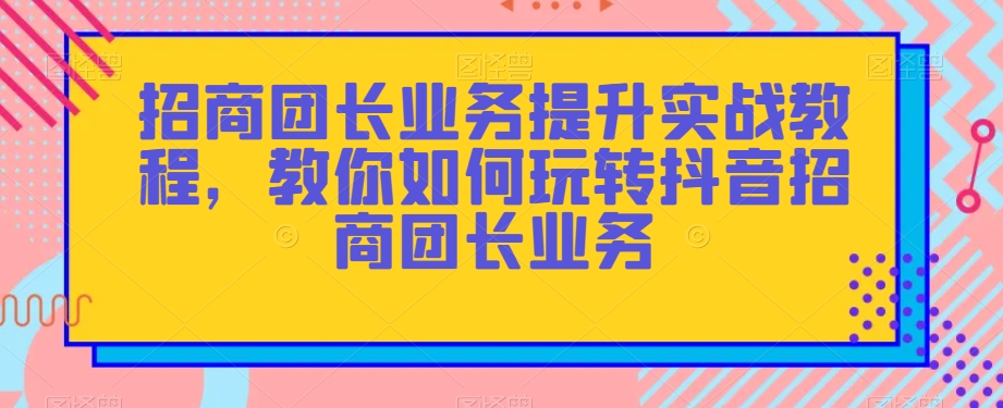 招商团长业务提升实战教程，教你如何玩转抖音招商团长业务-暖阳网-优质付费教程和创业项目大全-创业资源网