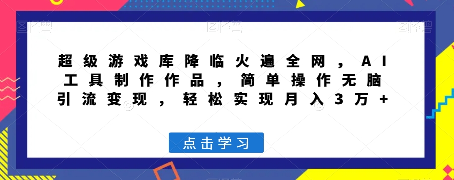 超级游戏库降临火遍全网，AI工具制作作品，简单操作无脑引流变现，轻松实现月入3万+【揭秘】-创业资源网