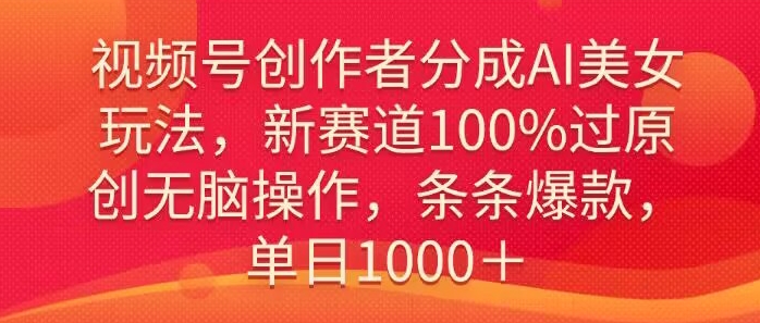 视频号创作者分成AI美女玩法，新赛道100%过原创无脑操作，条条爆款，单日1000＋-创业资源网