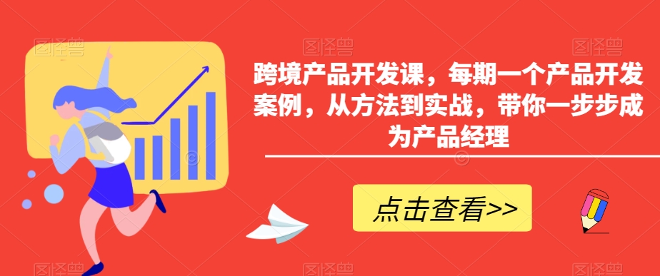 跨境产品开发课，每期一个产品开发案例，从方法到实战，带你一步步成为产品经理-创业资源网