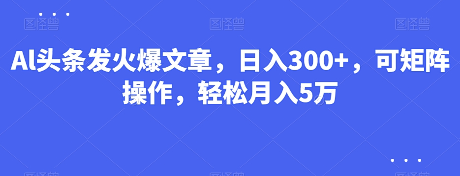 Al头条发火爆文章，日入300+，可矩阵操作，轻松月入5万-创业资源网