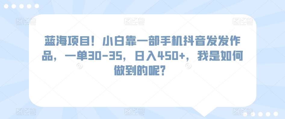 蓝海项目！小白靠一部手机抖音发发作品，一单30-35，日入450+，我是如何做到的呢？-创业资源网