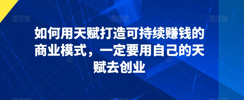 如何用天赋打造可持续赚钱的商业模式，一定要用自己的天赋去创业-创业资源网