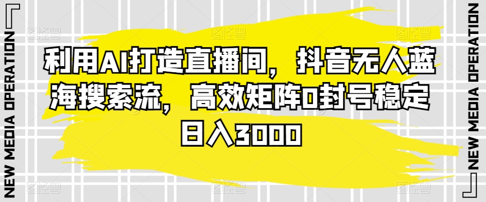 利用AI打造直播间，抖音无人蓝海搜索流，高效矩阵0封号稳定日入3000-创业资源网