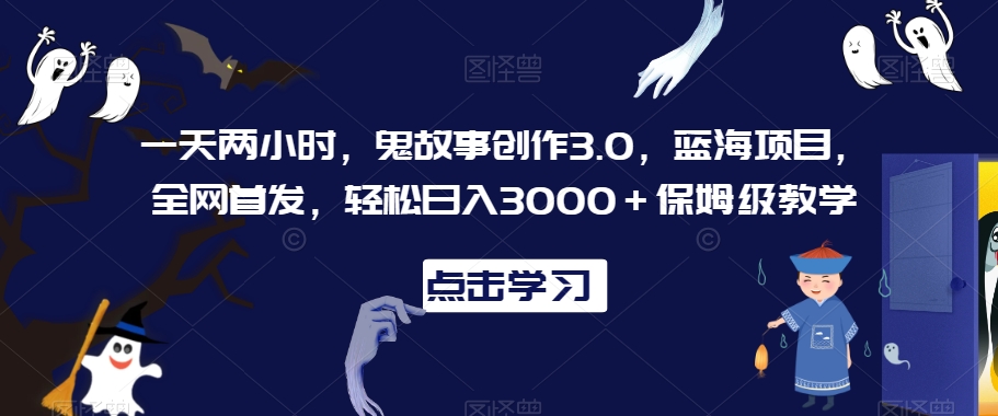 一天两小时，鬼故事创作3.0，蓝海项目，全网首发，轻松日入3000＋保姆级教学【揭秘】-创业资源网