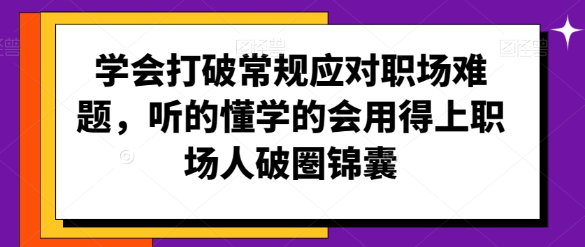 学会打破常规应对职场难题，听的懂学的会用得上职场人破圏锦囊-创业资源网