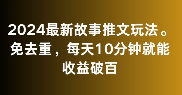 2024最新故事推文玩法，免去重，每天10分钟就能收益破百【揭秘】-创业资源网