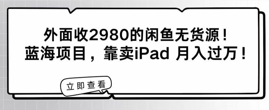 外面收2980的闲鱼无货源！蓝海项目，靠卖iPad月入过万！-创业资源网