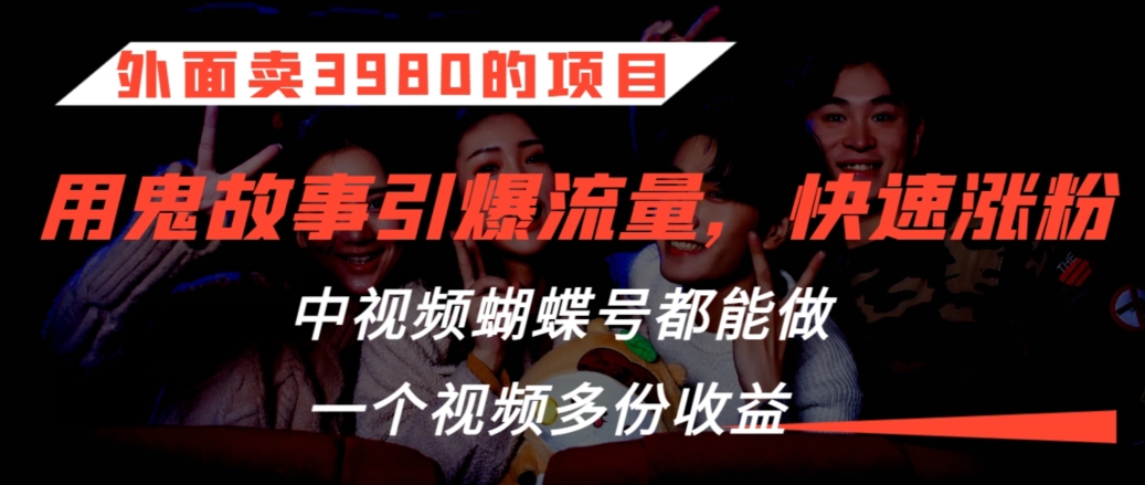 外面卖3980的项目，鬼故事引爆流量打法，中视频、蝴蝶号都能做，一个视频多份收益【揭秘】-创业资源网