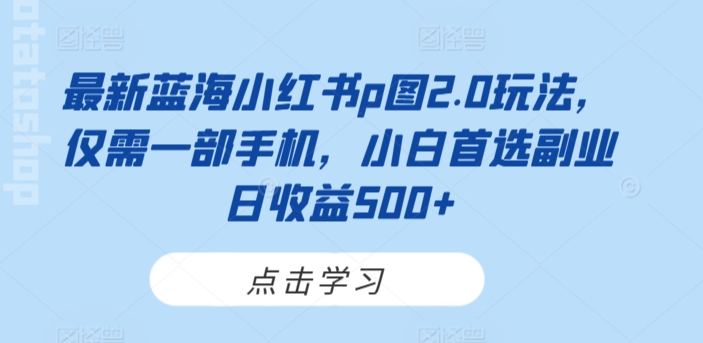 最新蓝海小红书p图2.0玩法，仅需一部手机，小白首选副业日收益500+-创业资源网