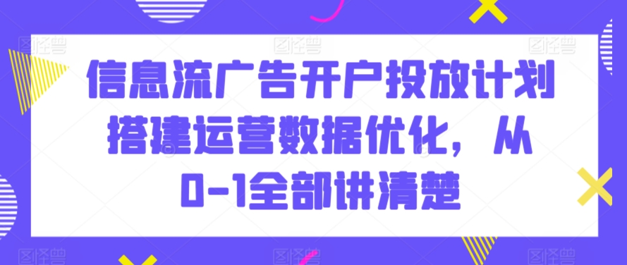 信息流广告开户投放计划搭建运营数据优化，从0-1全部讲清楚-创业资源网