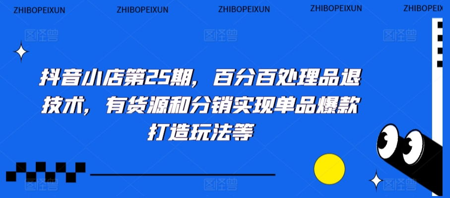 抖音小店第25期，百分百处理品退技术，有货源和分销实现单品爆款打造玩法等-创业资源网