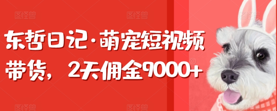 东哲日记·萌宠短视频带货，2天佣金9000+-创业资源网