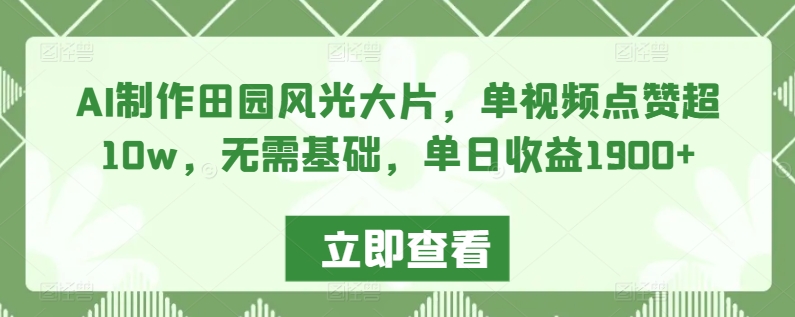 AI制作田园风光大片，单视频点赞超10w，无需基础，单日收益1900+【揭秘】-创业资源网