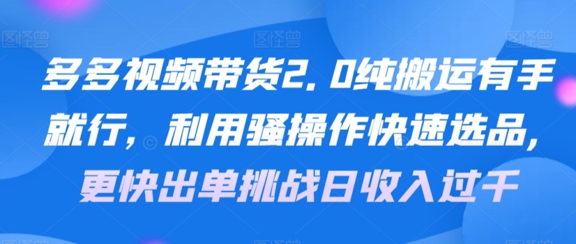 多多视频带货2.0纯搬运有手就行，利用骚操作快速选品，更快出单挑战日收入过千，可放大，多账户收益更-创业资源网