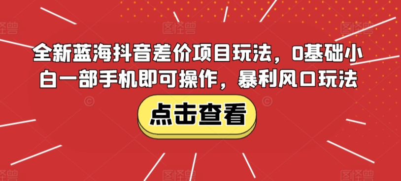 全新蓝海抖音差价项目玩法，0基础小白一部手机即可操作，暴利风口玩法-创业资源网