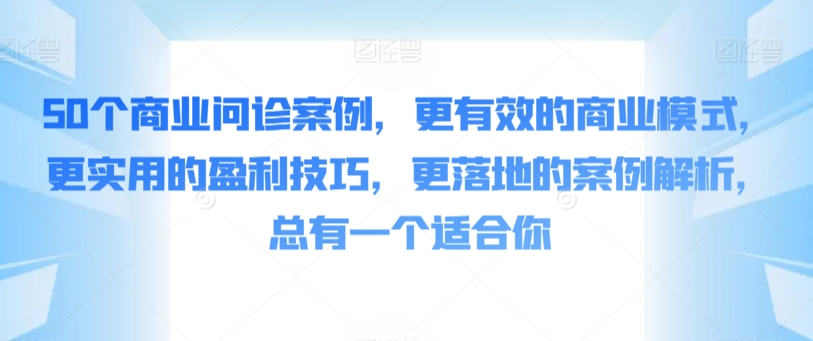 50个商业问诊案例，更有效的商业模式，更实用的盈利技巧，更落地的案例解析，总有一个适合你-创业资源网