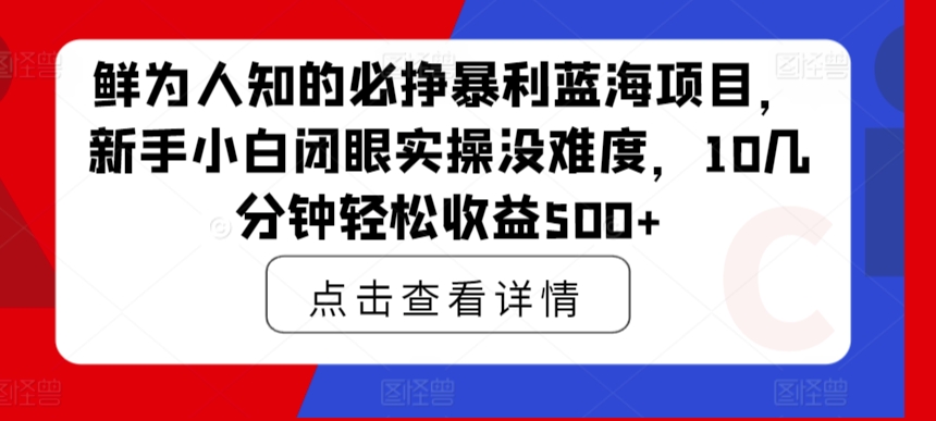 鲜为人知的必挣暴利蓝海项目，新手小白闭眼实操没难度，10几分钟轻松收益500+-创业资源网