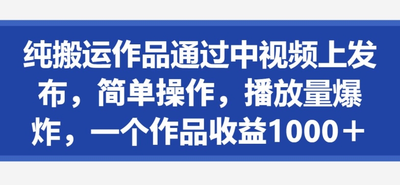 纯搬运作品通过中视频上发布，简单操作，播放量爆炸，一个作品收益1000＋-创业资源网