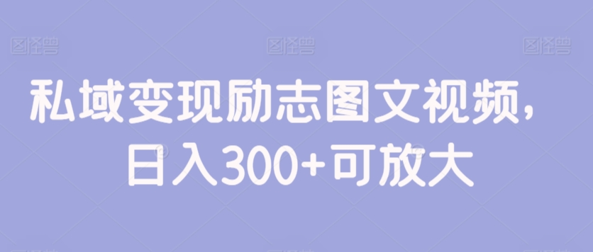 私域变现励志图文视频，日入300+可放大-创业资源网