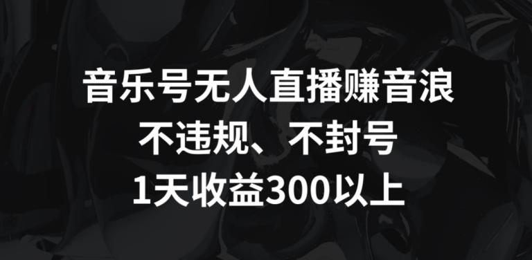 音乐号无人直播赚音浪，不违规、不封号，1天收益300+【揭秘】-创业资源网