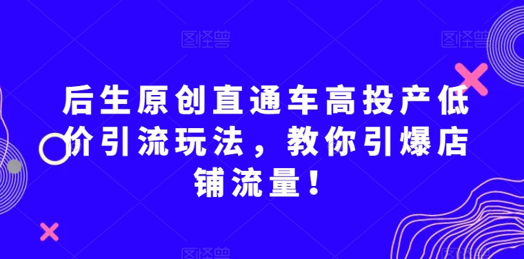 后生原创直通车高投产低价引流玩法，教你引爆店铺流量！-暖阳网-优质付费教程和创业项目大全-创业资源网