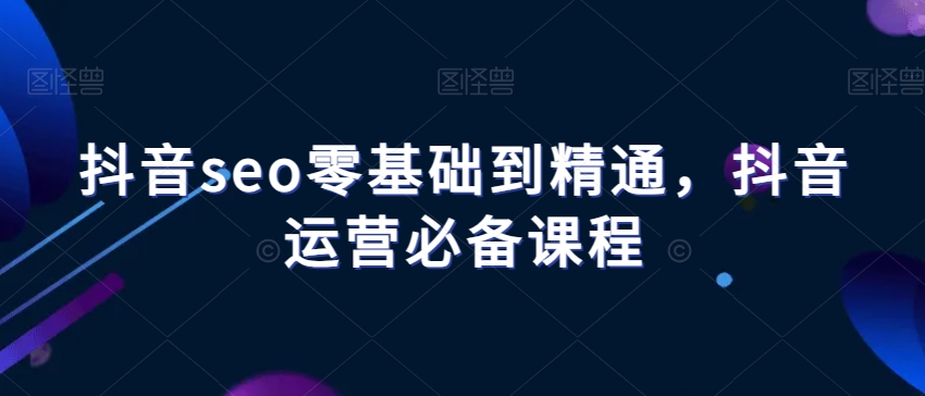 抖音seo零基础到精通，抖音运营必备课程-暖阳网-优质付费教程和创业项目大全-创业资源网