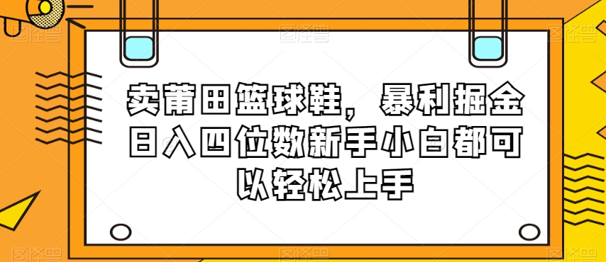 卖莆田篮球鞋，暴利掘金日入四位数新手小白都可以轻松上手【揭秘】-暖阳网-优质付费教程和创业项目大全-创业资源网