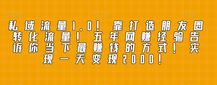 私域流量1.0！靠打造朋友圈转化流量！五年网赚经验告诉你当下最赚钱的方式！实现一天变现2000！-暖阳网-优质付费教程和创业项目大全-创业资源网