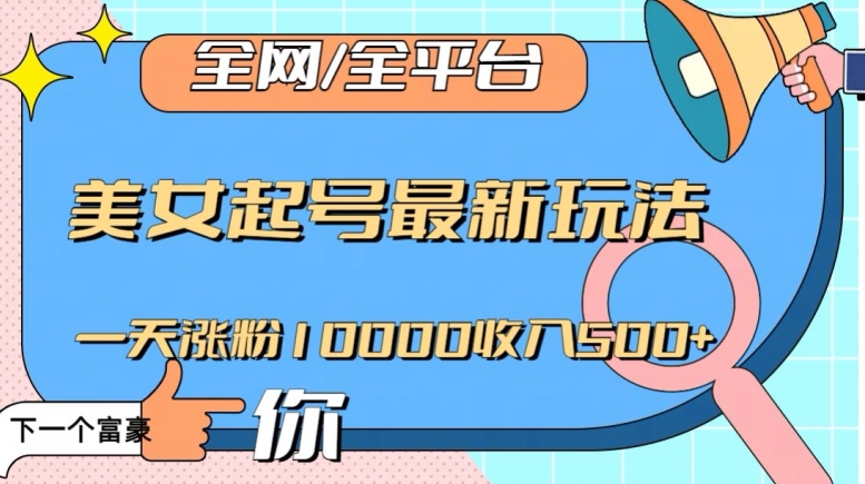 全网，全平台，美女起号最新玩法一天涨粉10000收入500+【揭秘】-暖阳网-优质付费教程和创业项目大全-创业资源网