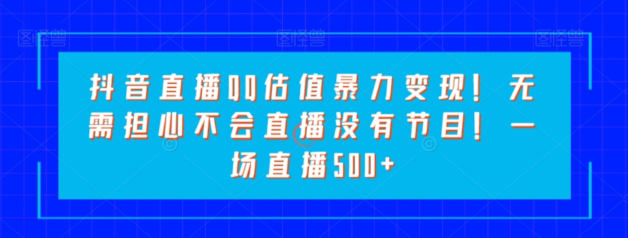 抖音直播QQ估值暴力变现！无需担心不会直播没有节目！一场直播500+！-暖阳网-优质付费教程和创业项目大全-创业资源网