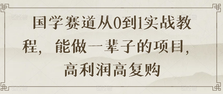 国学赛道从0到1实战教程，能做一辈子的项目，高利润高复购-暖阳网-优质付费教程和创业项目大全-创业资源网