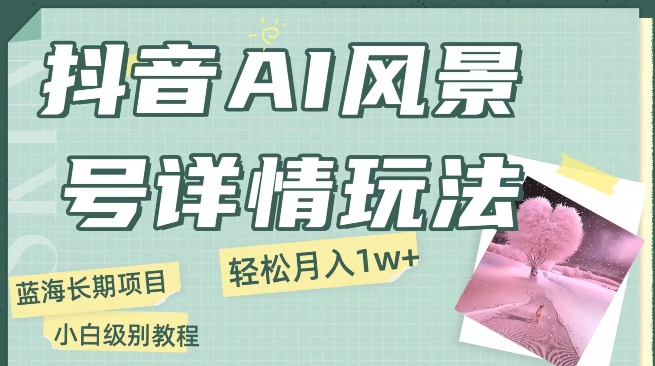 抖音视频AI景色号月入1万 详尽实例教程游戏玩法手机上就可以制做，新手快速上手-创业资源网