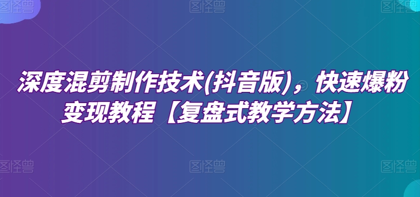 深层剪辑制作技巧(抖音版)，迅速涨粉转现实例教程【复圆盘式教学策略】-创业资源网